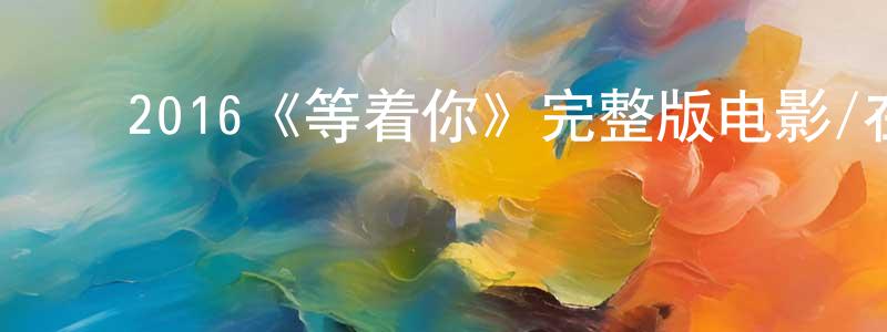 曹其真的动漫综艺大全,2016《等着你》完整版电影/在线观看/百度云-美剧天堂